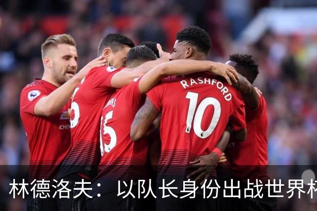 林德洛夫：以队长身份出战世界杯很自豪 希望能战胜老队友汉尼拔