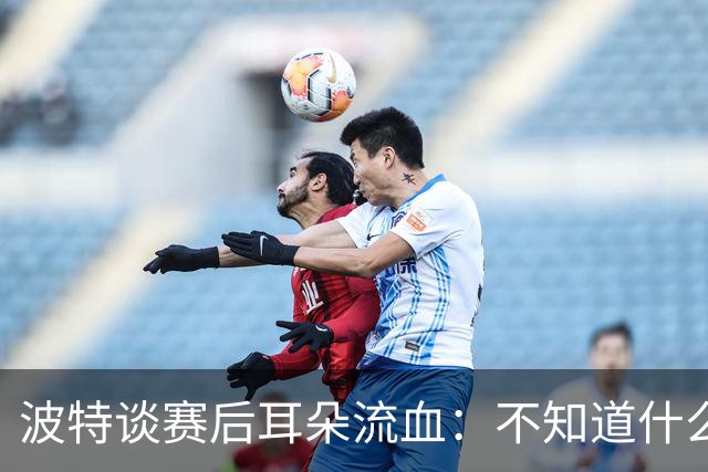 波特谈赛后耳朵流血：不知道什么情况，被人抓了还是咬了一下