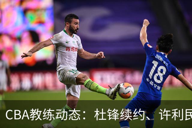 CBA教练动态：杜锋续约、许利民退出、杨鸣受限、李春江传言不实
